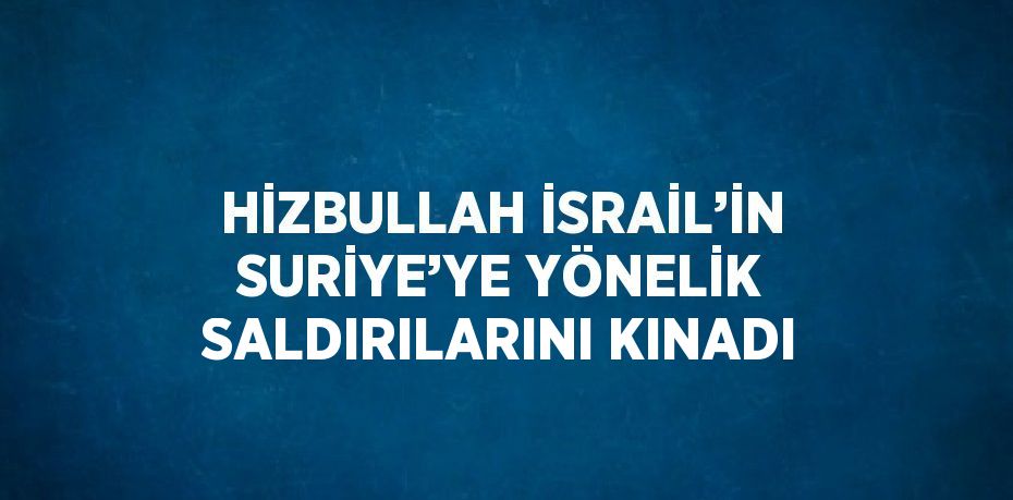 HİZBULLAH İSRAİL’İN SURİYE’YE YÖNELİK SALDIRILARINI KINADI