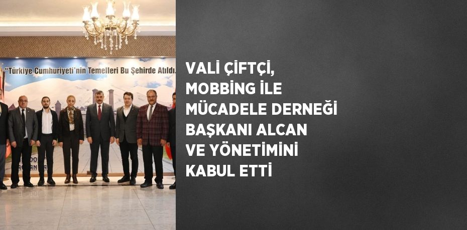 VALİ ÇİFTÇİ, MOBBİNG İLE MÜCADELE DERNEĞİ BAŞKANI ALCAN VE YÖNETİMİNİ KABUL ETTİ