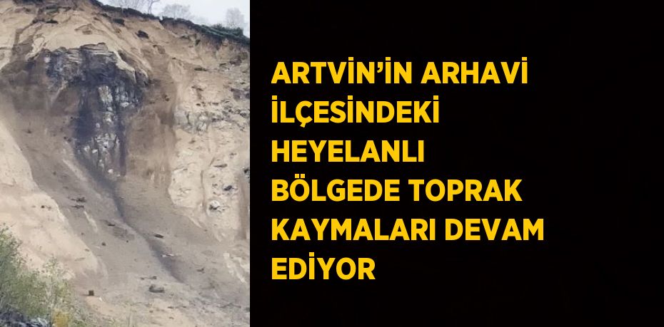 ARTVİN’İN ARHAVİ İLÇESİNDEKİ HEYELANLI BÖLGEDE TOPRAK KAYMALARI DEVAM EDİYOR