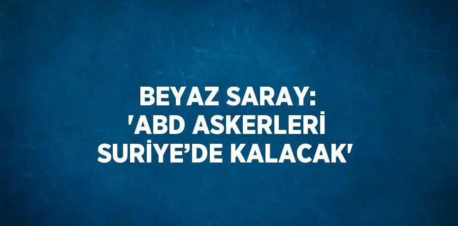 BEYAZ SARAY: 'ABD ASKERLERİ SURİYE’DE KALACAK'