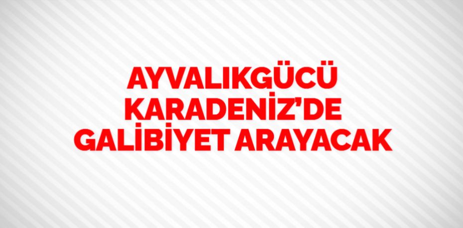 AYVALIKGÜCÜ KARADENİZ’DE GALİBİYET ARAYACAK