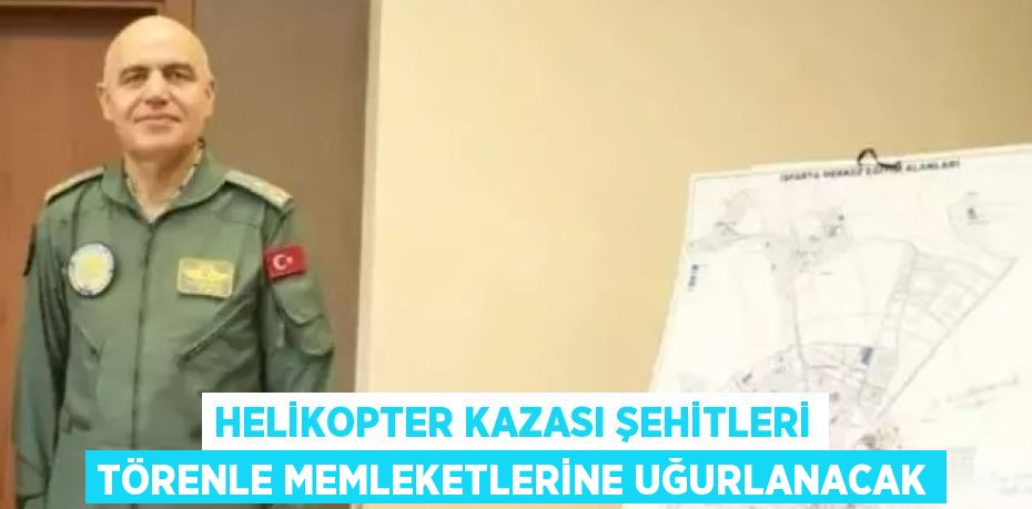 HELİKOPTER KAZASI ŞEHİTLERİ TÖRENLE MEMLEKETLERİNE UĞURLANACAK