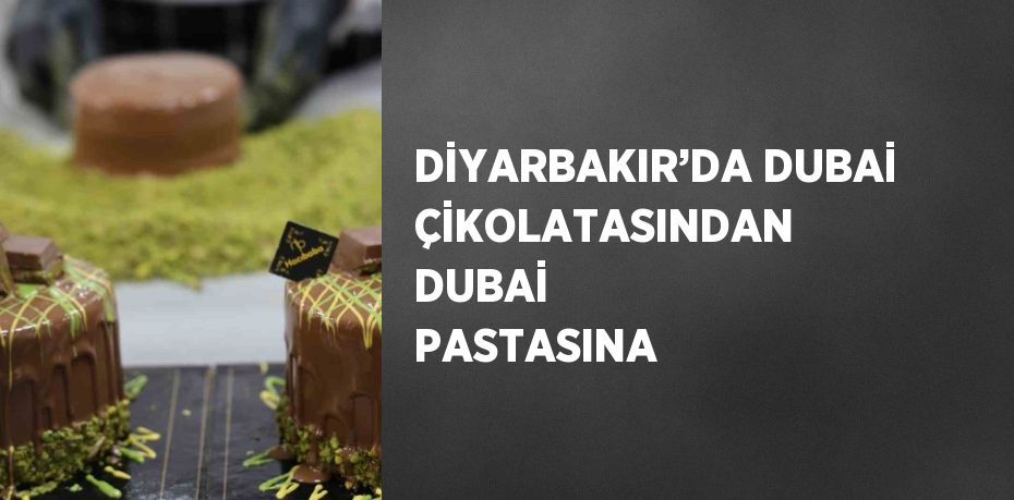 DİYARBAKIR’DA DUBAİ ÇİKOLATASINDAN DUBAİ PASTASINA