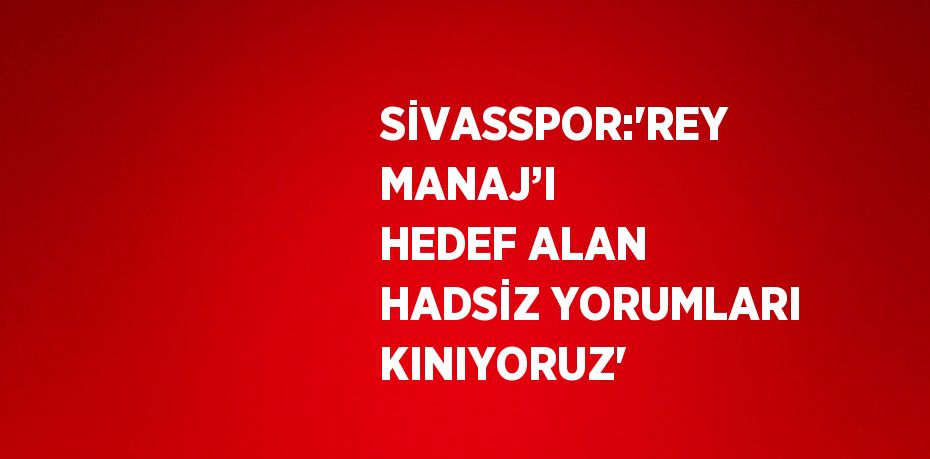 SİVASSPOR:'REY MANAJ’I HEDEF ALAN HADSİZ YORUMLARI KINIYORUZ'