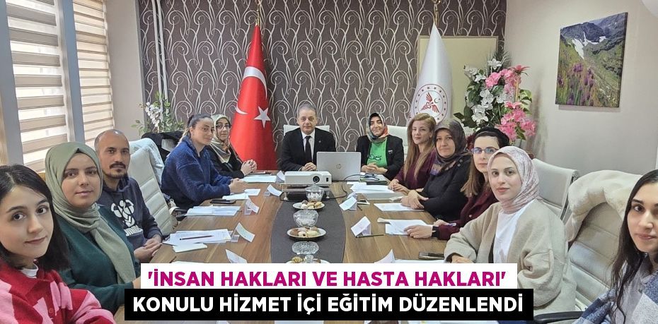 'İNSAN HAKLARI VE HASTA HAKLARI' KONULU HİZMET İÇİ EĞİTİM DÜZENLENDİ