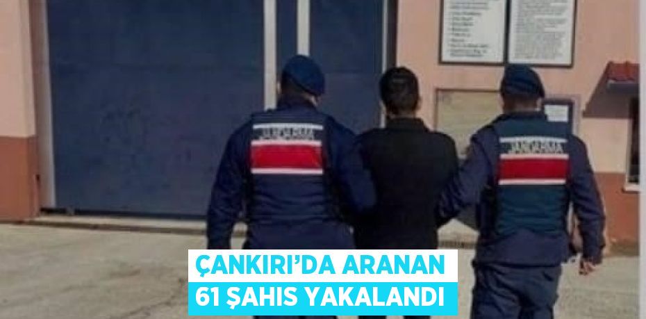 ÇANKIRI’DA ARANAN 61 ŞAHIS YAKALANDI