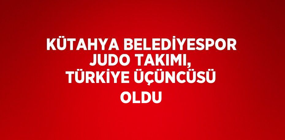 KÜTAHYA BELEDİYESPOR JUDO TAKIMI, TÜRKİYE ÜÇÜNCÜSÜ OLDU