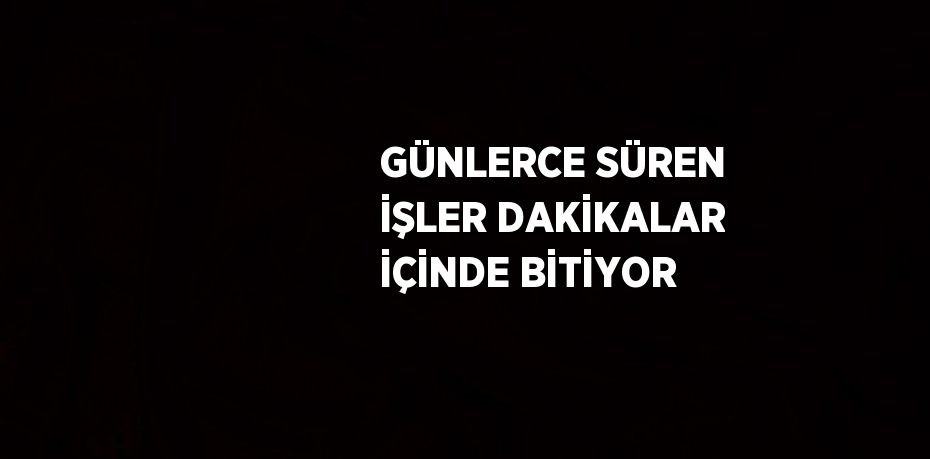 GÜNLERCE SÜREN İŞLER DAKİKALAR İÇİNDE BİTİYOR