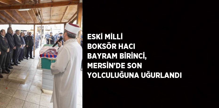 ESKİ MİLLİ BOKSÖR HACI BAYRAM BİRİNCİ, MERSİN’DE SON YOLCULUĞUNA UĞURLANDI