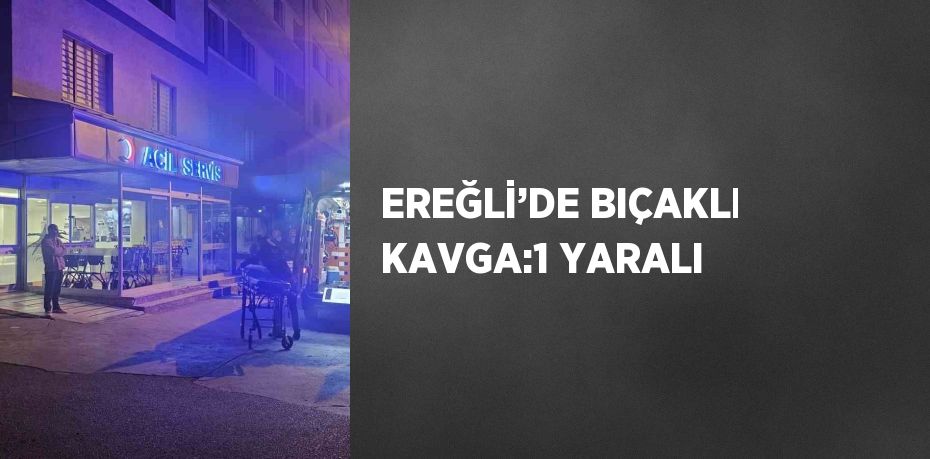 EREĞLİ’DE BIÇAKLI KAVGA:1 YARALI