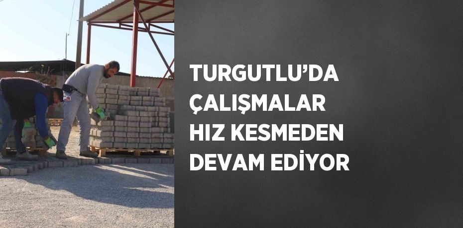 TURGUTLU’DA ÇALIŞMALAR HIZ KESMEDEN DEVAM EDİYOR