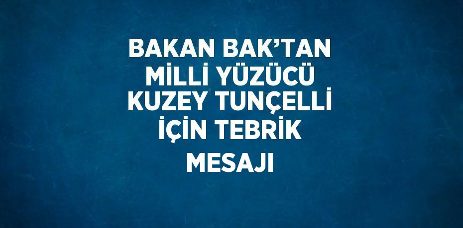 BAKAN BAK’TAN MİLLİ YÜZÜCÜ KUZEY TUNÇELLİ İÇİN TEBRİK MESAJI