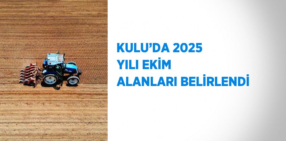 KULU’DA 2025 YILI EKİM ALANLARI BELİRLENDİ