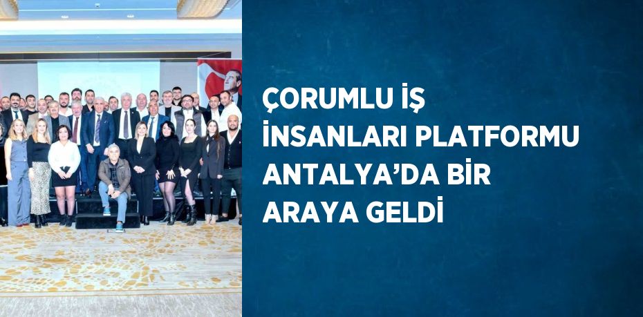 ÇORUMLU İŞ İNSANLARI PLATFORMU ANTALYA’DA BİR ARAYA GELDİ