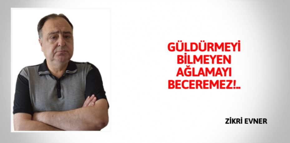 GÜLDÜRMEYİ BİLMEYEN  AĞLAMAYI BECEREMEZ!..