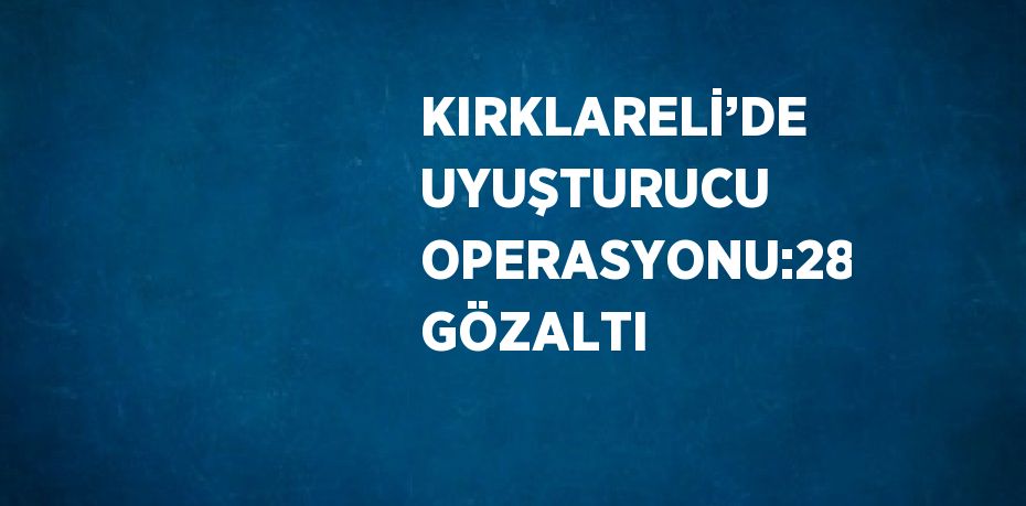 KIRKLARELİ’DE UYUŞTURUCU OPERASYONU:28 GÖZALTI