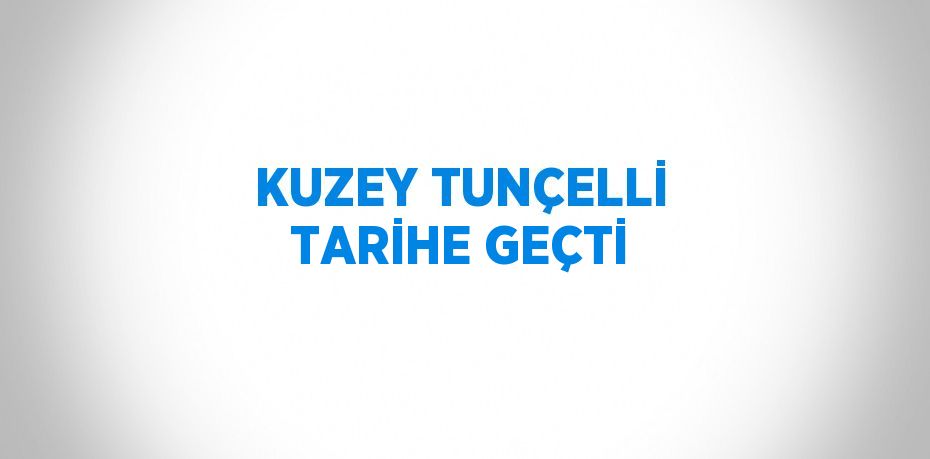 KUZEY TUNÇELLİ TARİHE GEÇTİ