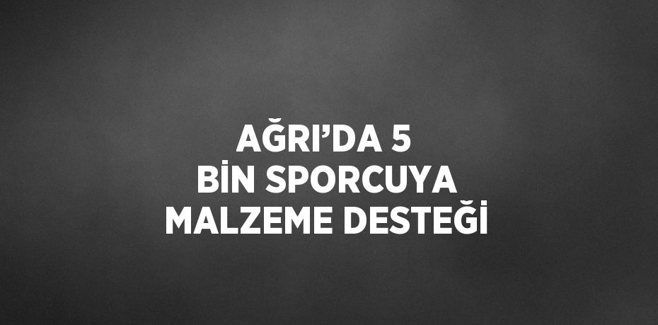 AĞRI’DA 5 BİN SPORCUYA MALZEME DESTEĞİ