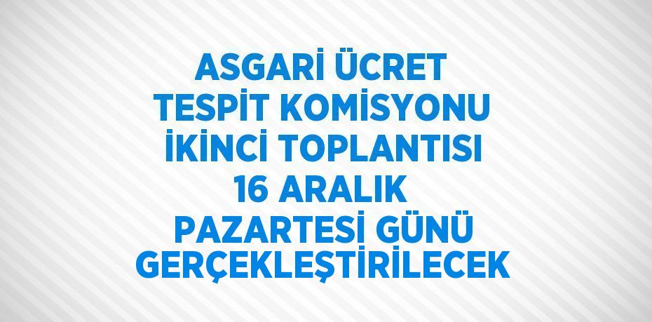 ASGARİ ÜCRET TESPİT KOMİSYONU İKİNCİ TOPLANTISI 16 ARALIK PAZARTESİ GÜNÜ GERÇEKLEŞTİRİLECEK