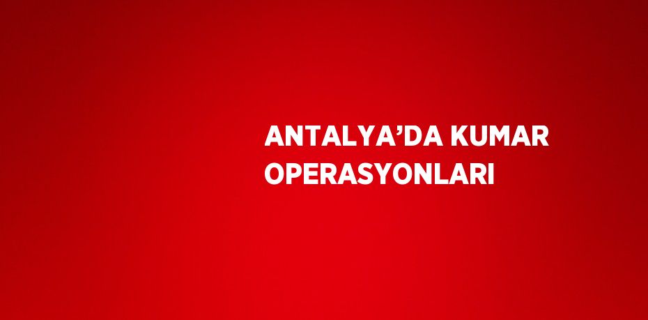 ANTALYA’DA KUMAR OPERASYONLARI