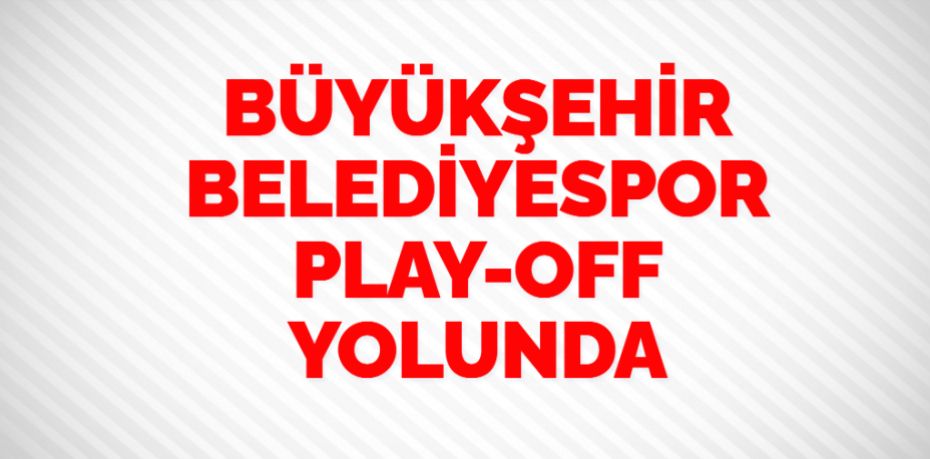 BÜYÜKŞEHİR BELEDİYESPOR PLAY-OFF YOLUNDA