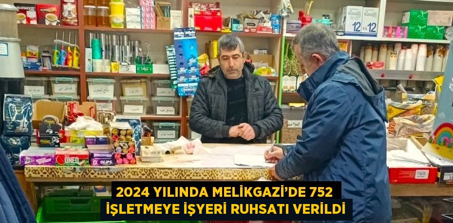 2024 YILINDA MELİKGAZİ’DE 752 İŞLETMEYE İŞYERİ RUHSATI VERİLDİ