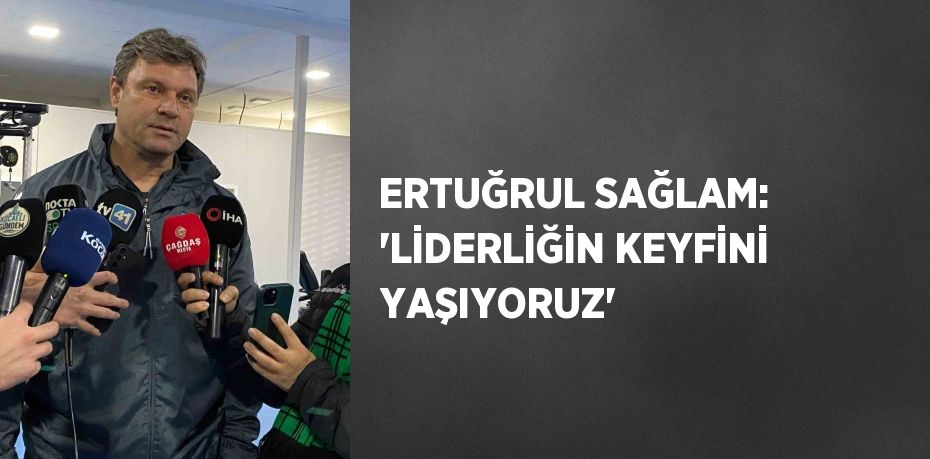 ERTUĞRUL SAĞLAM: 'LİDERLİĞİN KEYFİNİ YAŞIYORUZ'