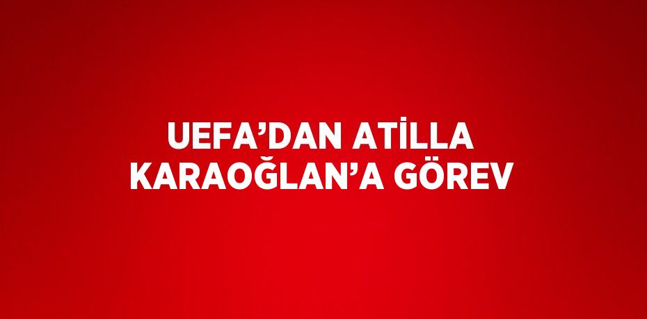 UEFA’DAN ATİLLA KARAOĞLAN’A GÖREV