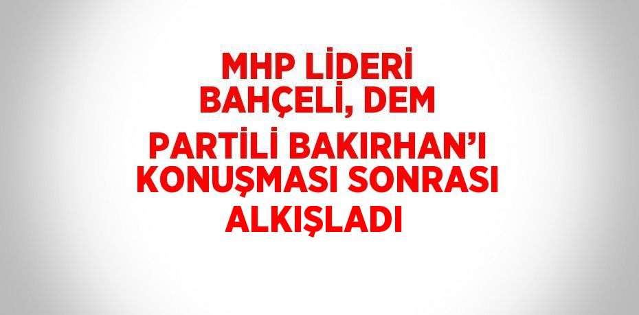 MHP LİDERİ BAHÇELİ, DEM PARTİLİ BAKIRHAN’I KONUŞMASI SONRASI ALKIŞLADI