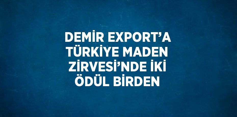 DEMİR EXPORT’A TÜRKİYE MADEN ZİRVESİ’NDE İKİ ÖDÜL BİRDEN