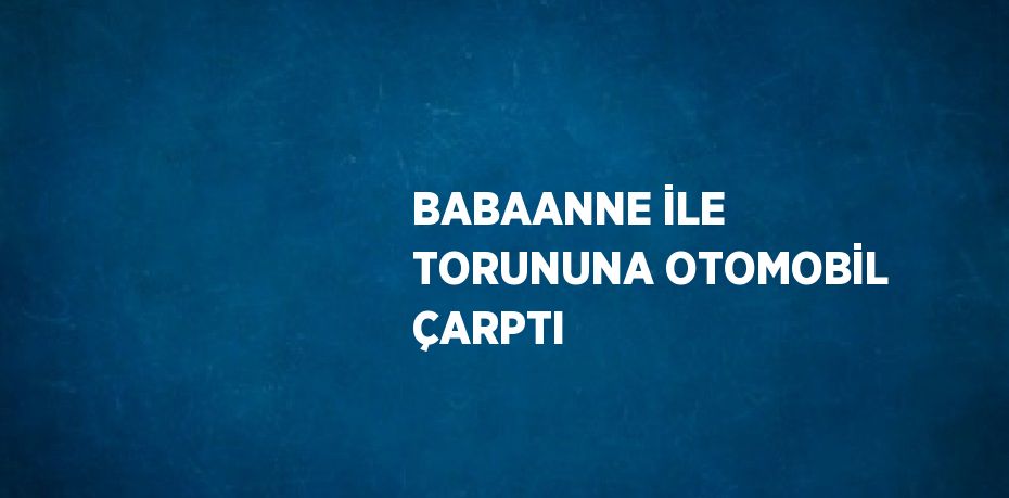 BABAANNE İLE TORUNUNA OTOMOBİL ÇARPTI