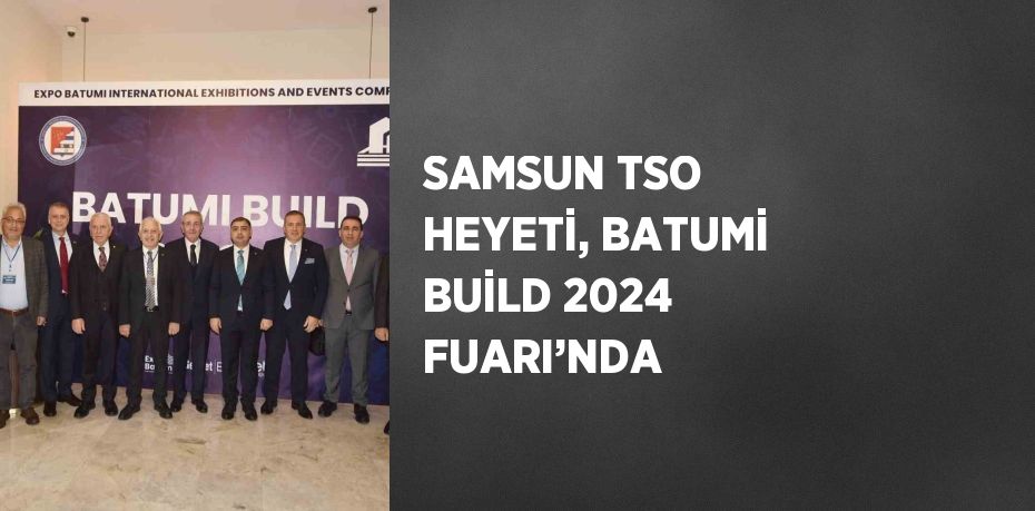 SAMSUN TSO HEYETİ, BATUMİ BUİLD 2024 FUARI’NDA