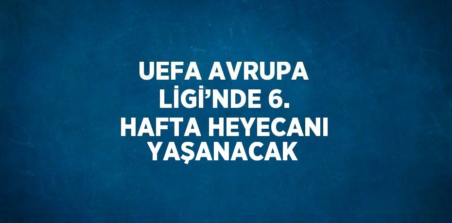 UEFA AVRUPA LİGİ’NDE 6. HAFTA HEYECANI YAŞANACAK