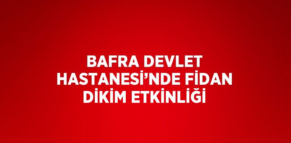 BAFRA DEVLET HASTANESİ’NDE FİDAN DİKİM ETKİNLİĞİ