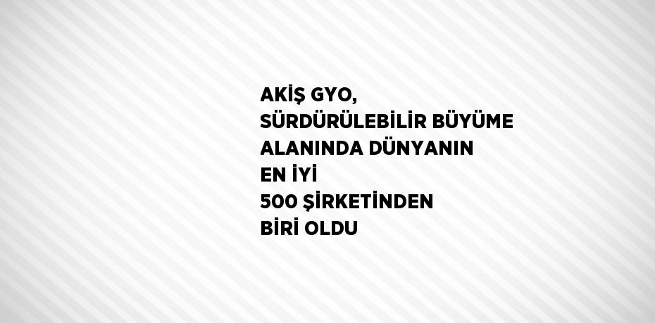 AKİŞ GYO, SÜRDÜRÜLEBİLİR BÜYÜME ALANINDA DÜNYANIN EN İYİ 500 ŞİRKETİNDEN BİRİ OLDU