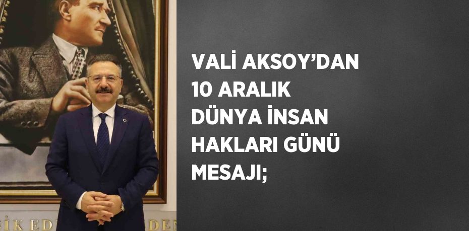 VALİ AKSOY’DAN 10 ARALIK DÜNYA İNSAN HAKLARI GÜNÜ MESAJI;