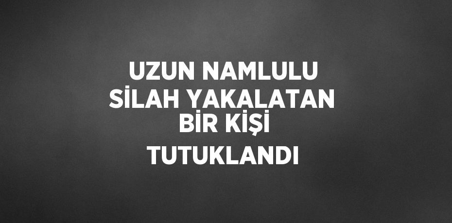 UZUN NAMLULU SİLAH YAKALATAN BİR KİŞİ TUTUKLANDI