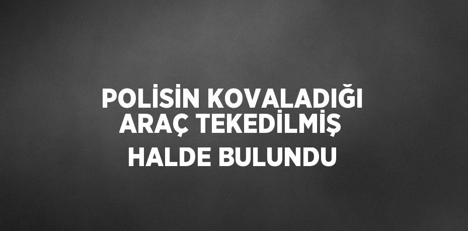 POLİSİN KOVALADIĞI ARAÇ TEKEDİLMİŞ HALDE BULUNDU