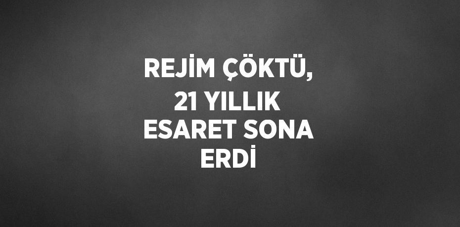 REJİM ÇÖKTÜ, 21 YILLIK ESARET SONA ERDİ