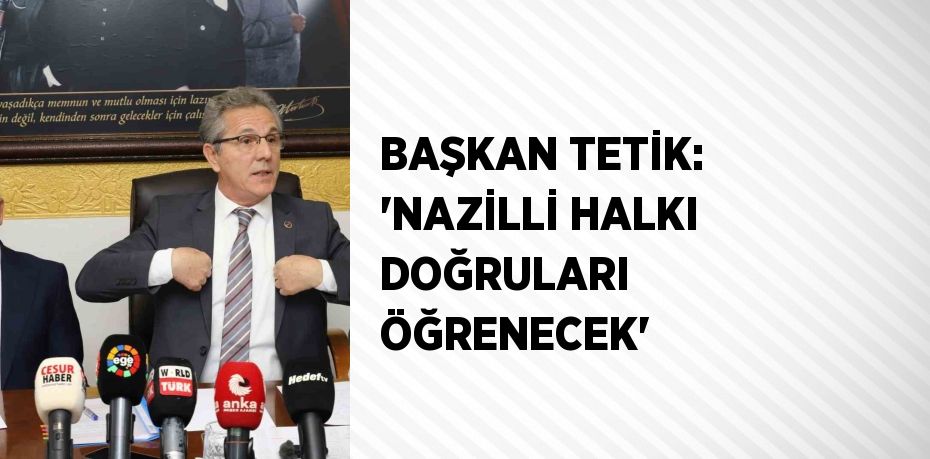 BAŞKAN TETİK: 'NAZİLLİ HALKI DOĞRULARI ÖĞRENECEK'