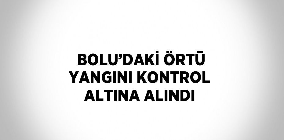 BOLU’DAKİ ÖRTÜ YANGINI KONTROL ALTINA ALINDI