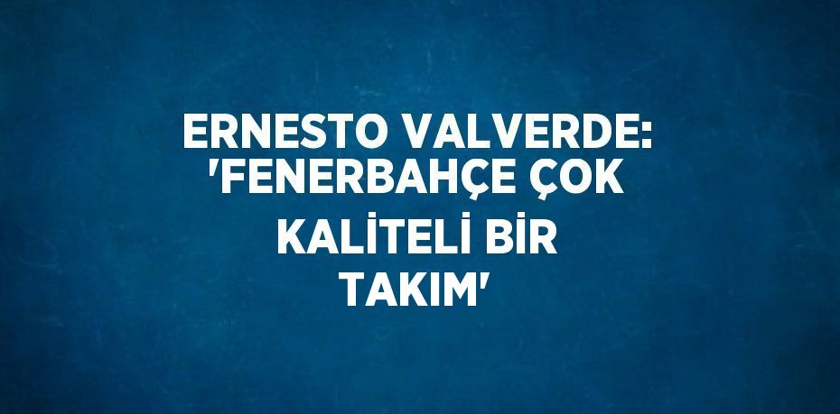 ERNESTO VALVERDE: 'FENERBAHÇE ÇOK KALİTELİ BİR TAKIM'