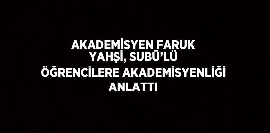 AKADEMİSYEN FARUK YAHŞİ, SUBÜ’LÜ ÖĞRENCİLERE AKADEMİSYENLİĞİ ANLATTI