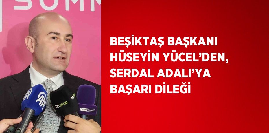 BEŞİKTAŞ BAŞKANI HÜSEYİN YÜCEL’DEN, SERDAL ADALI’YA BAŞARI DİLEĞİ