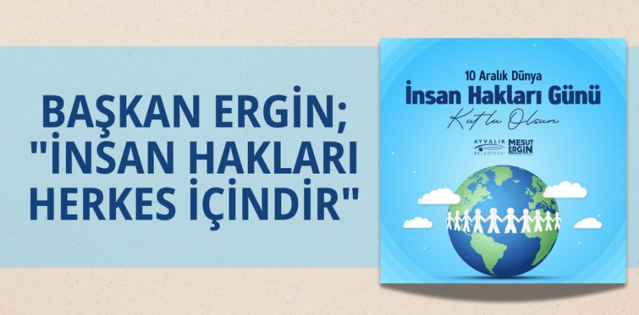 BAŞKAN ERGİN; "İNSAN HAKLARI HERKES İÇİNDİR"