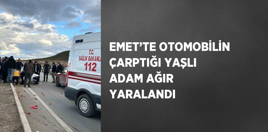 EMET’TE OTOMOBİLİN ÇARPTIĞI YAŞLI ADAM AĞIR YARALANDI