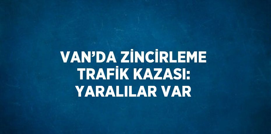 VAN’DA ZİNCİRLEME TRAFİK KAZASI: YARALILAR VAR