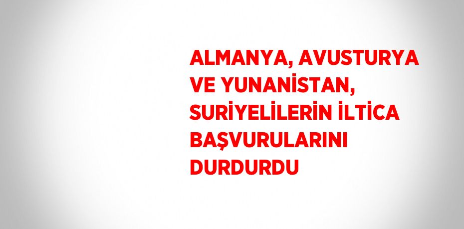 ALMANYA, AVUSTURYA VE YUNANİSTAN, SURİYELİLERİN İLTİCA BAŞVURULARINI DURDURDU