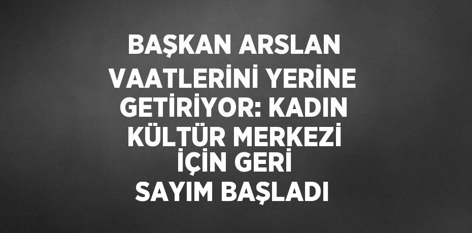 BAŞKAN ARSLAN VAATLERİNİ YERİNE GETİRİYOR: KADIN KÜLTÜR MERKEZİ İÇİN GERİ SAYIM BAŞLADI