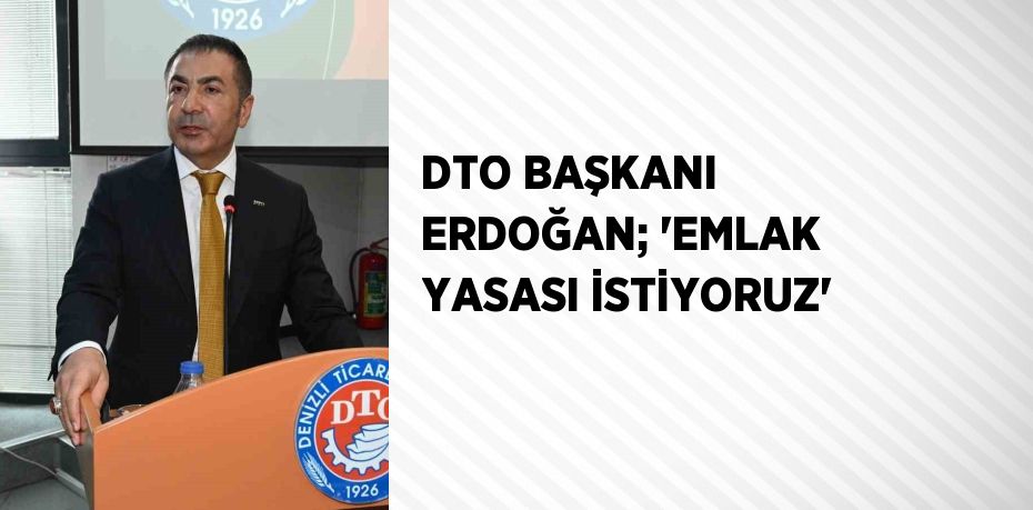 DTO BAŞKANI ERDOĞAN; 'EMLAK YASASI İSTİYORUZ'